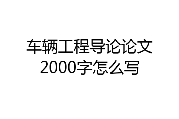 车辆工程导论论文2000字怎么写