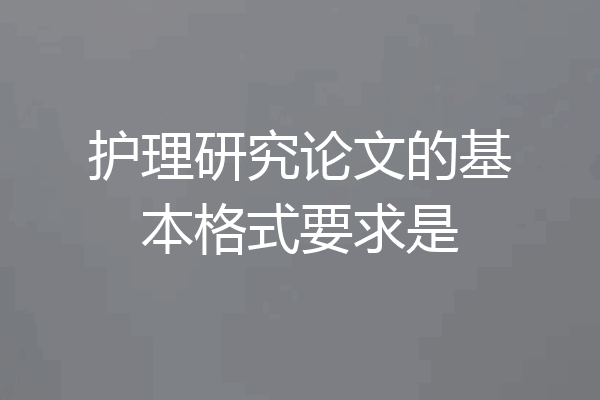 护理研究论文的基本格式要求是