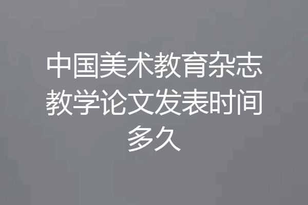 中国美术教育杂志教学论文发表时间多久