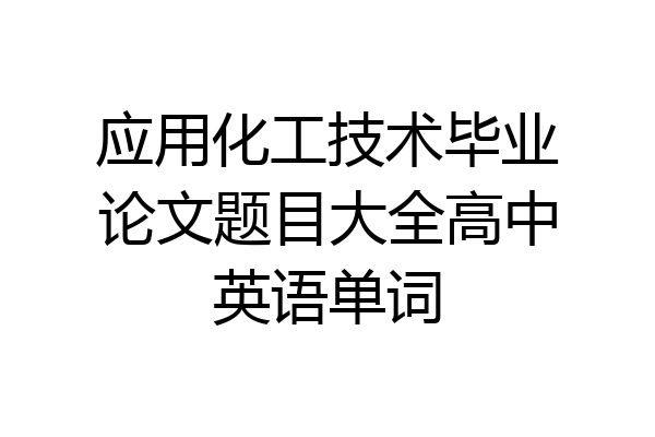 应用化工技术毕业论文题目大全高中英语单词