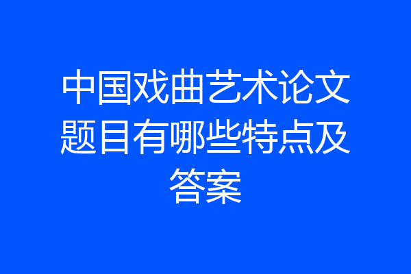 中国戏曲艺术论文题目有哪些特点及答案