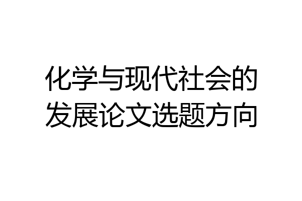 化学与现代社会的发展论文选题方向