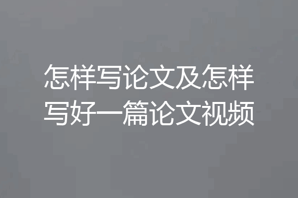怎样写论文及怎样写好一篇论文视频