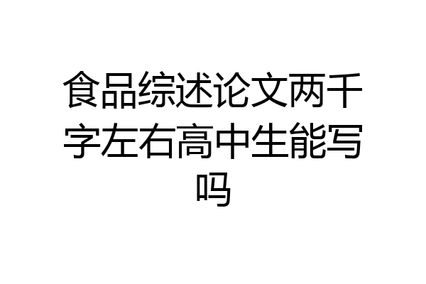 食品综述论文两千字左右高中生能写吗