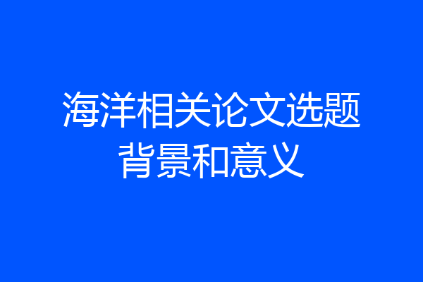 海洋相关论文选题背景和意义