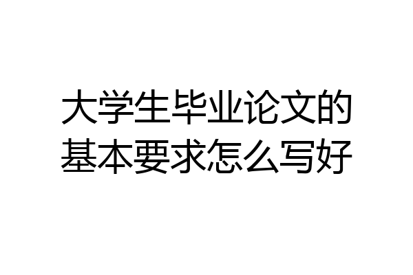 大学生毕业论文的基本要求怎么写好