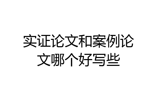 实证论文和案例论文哪个好写些