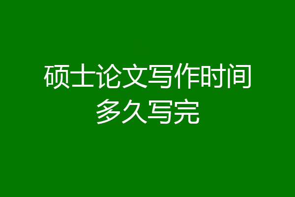 硕士论文写作时间多久写完