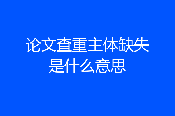 论文查重主体缺失是什么意思