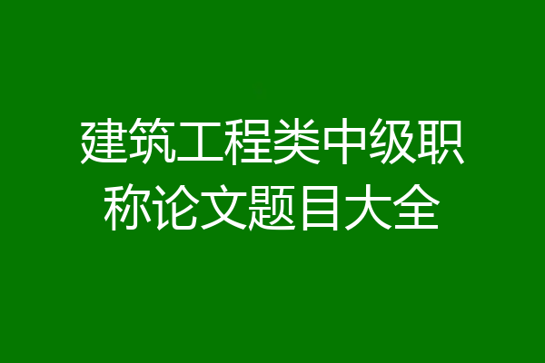 建筑工程类中级职称论文题目大全