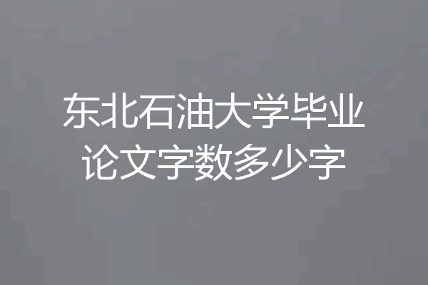 东北石油大学毕业论文字数多少字