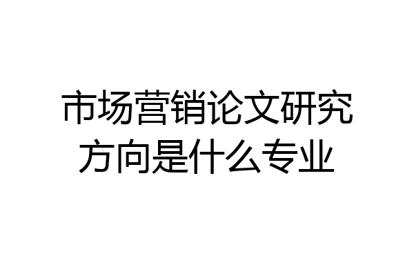市场营销论文研究方向是什么专业
