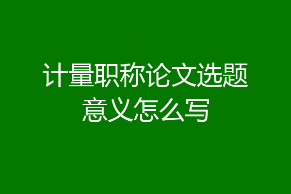 计量职称论文选题意义怎么写
