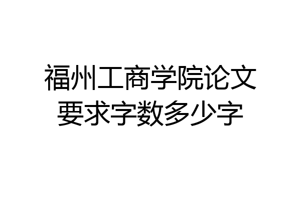 福州工商学院论文要求字数多少字