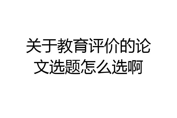 关于教育评价的论文选题怎么选啊