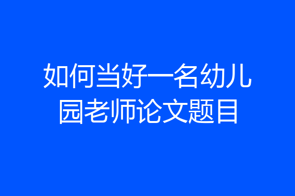 如何当好一名幼儿园老师论文题目