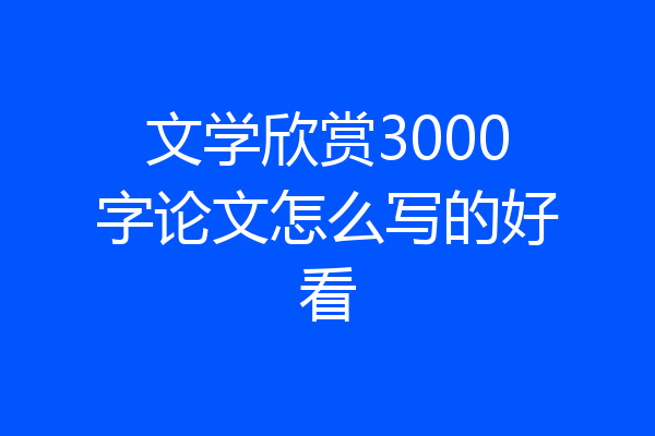 文学欣赏3000字论文怎么写的好看