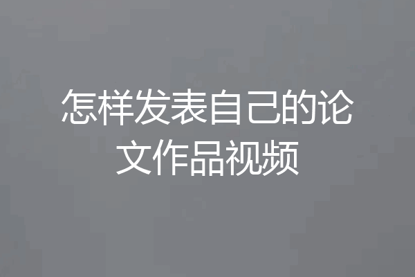 怎样发表自己的论文作品视频
