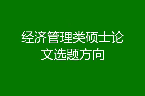 经济管理类硕士论文选题方向
