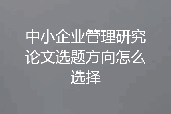 中小企业管理研究论文选题方向怎么选择
