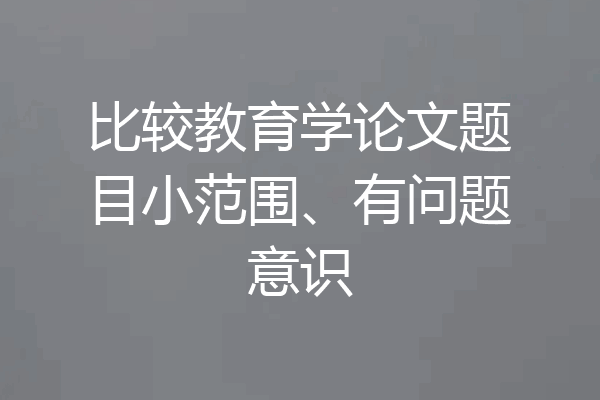 比较教育学论文题目小范围、有问题意识