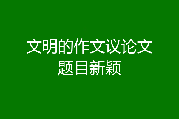文明的作文议论文题目新颖