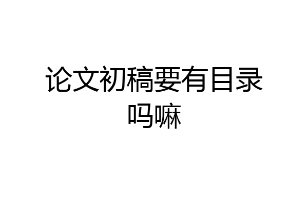 论文初稿要有目录吗嘛