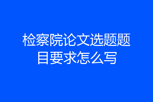 检察院论文选题题目要求怎么写
