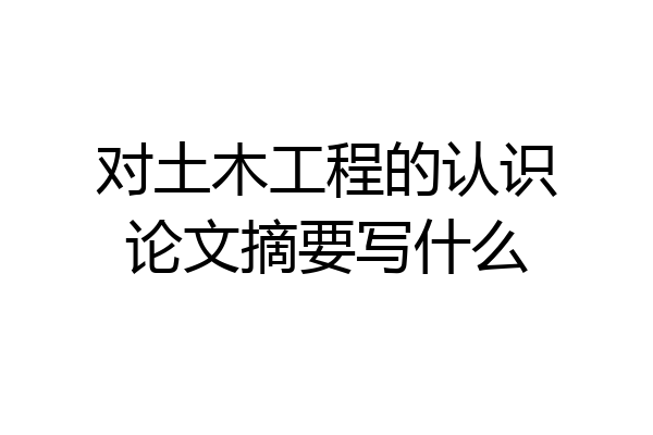 对土木工程的认识论文摘要写什么