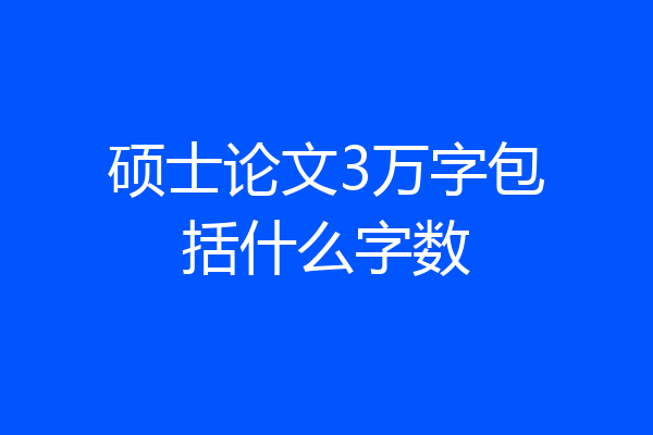 硕士论文3万字包括什么字数