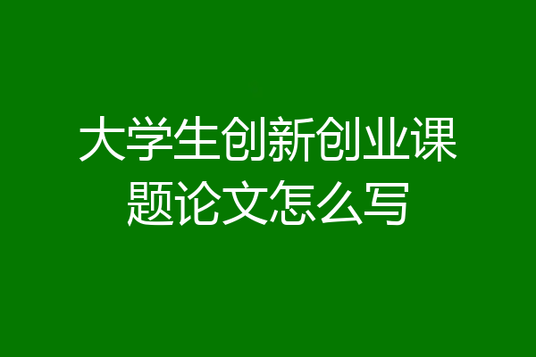 大学生创新创业课题论文怎么写