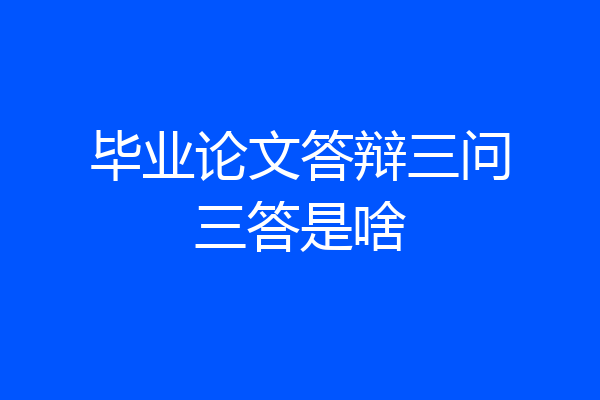 毕业论文答辩三问三答是啥