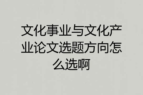 文化事业与文化产业论文选题方向怎么选啊