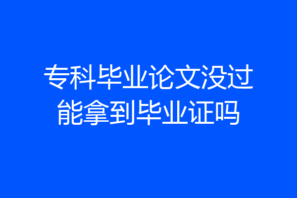 专科毕业论文没过能拿到毕业证吗