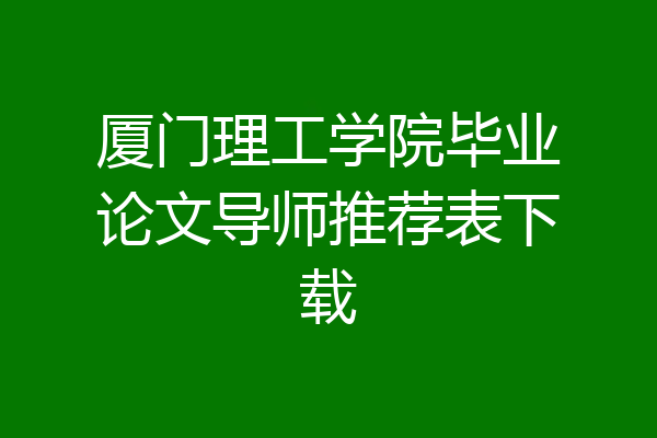 厦门理工学院毕业论文导师推荐表下载