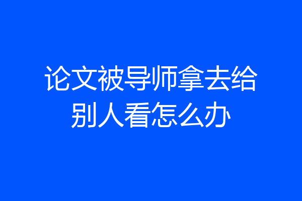 论文被导师拿去给别人看怎么办
