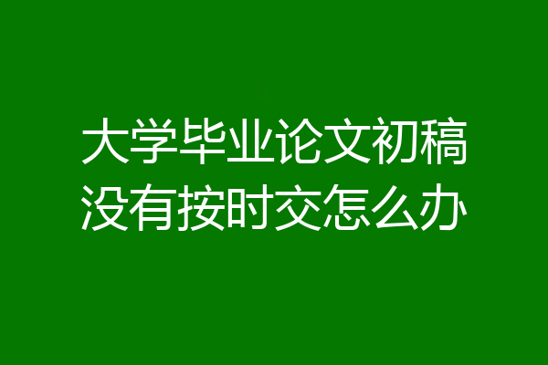 大学毕业论文初稿没有按时交怎么办