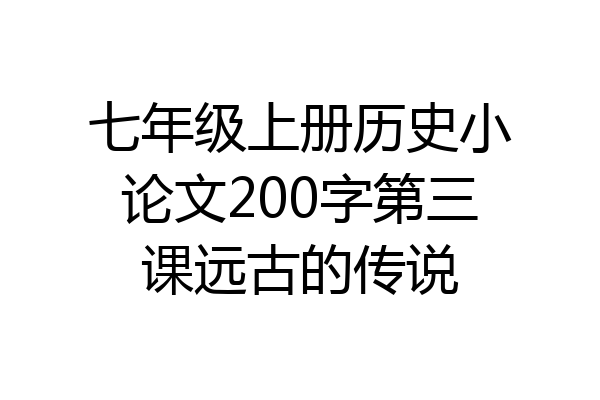 七年级上册历史小论文200字第三课远古的传说