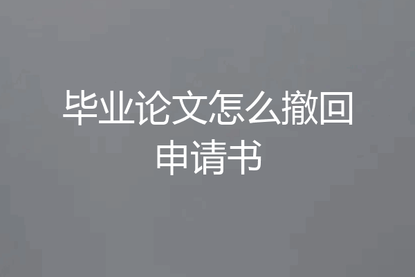 毕业论文怎么撤回申请书