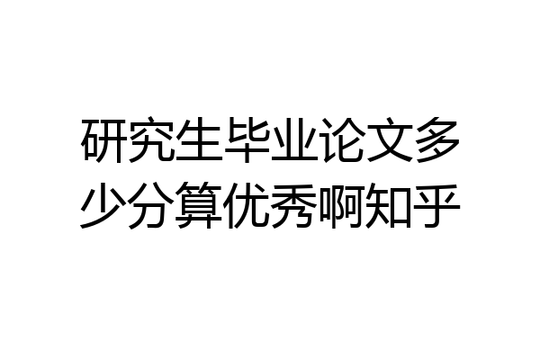 研究生毕业论文多少分算优秀啊知乎