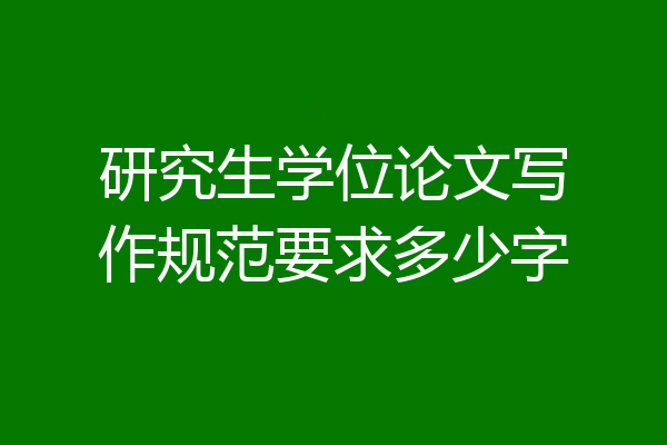 研究生学位论文写作规范要求多少字
