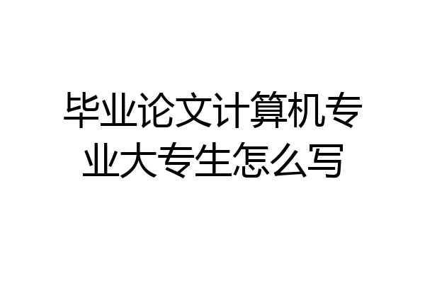 毕业论文计算机专业大专生怎么写