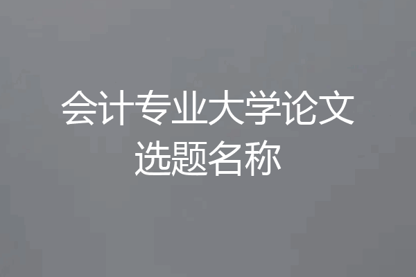 会计专业大学论文选题名称