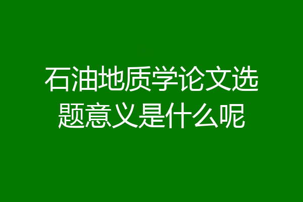 石油地质学论文选题意义是什么呢