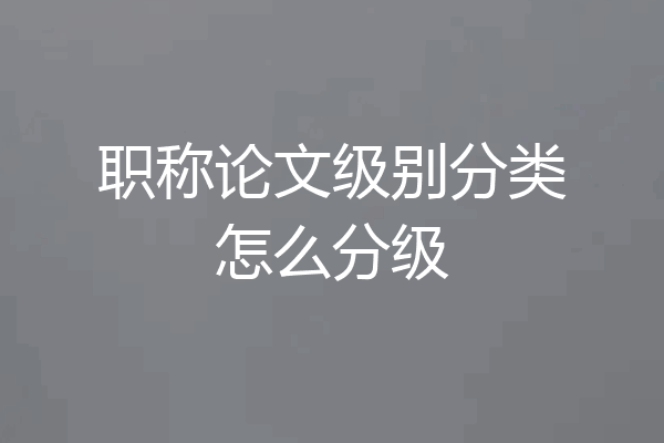 职称论文级别分类怎么分级