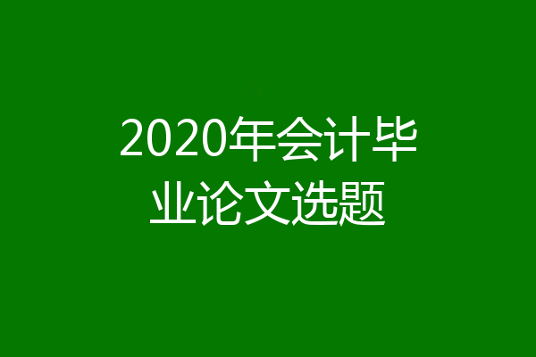 2020年会计毕业论文选题
