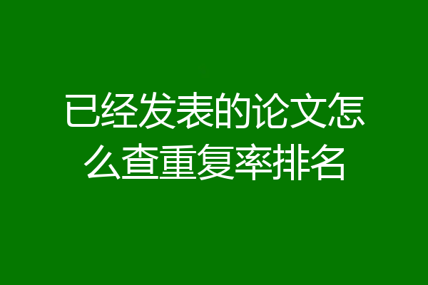已经发表的论文怎么查重复率排名