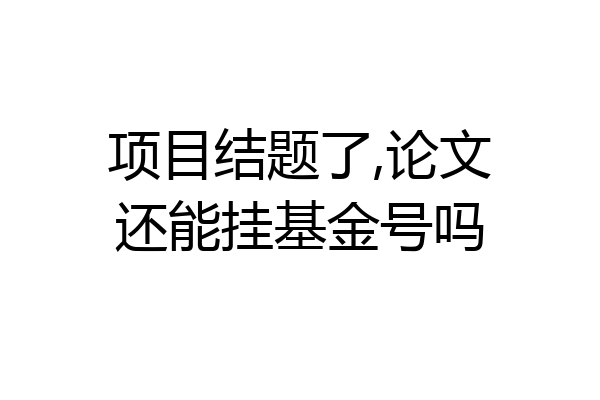 项目结题了,论文还能挂基金号吗