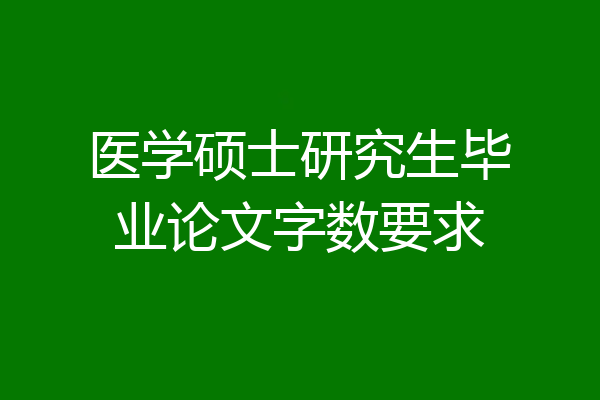 医学硕士研究生毕业论文字数要求