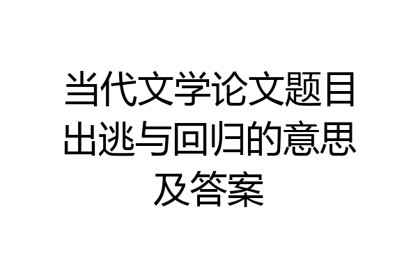 当代文学论文题目出逃与回归的意思及答案